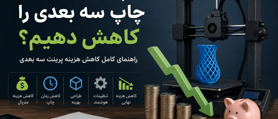 چگونه هزینه چاپ سه بعدی را کاهش دهیم؟ 10 روش کاربردی برای کاهش هزینه پرینت سه بعدی